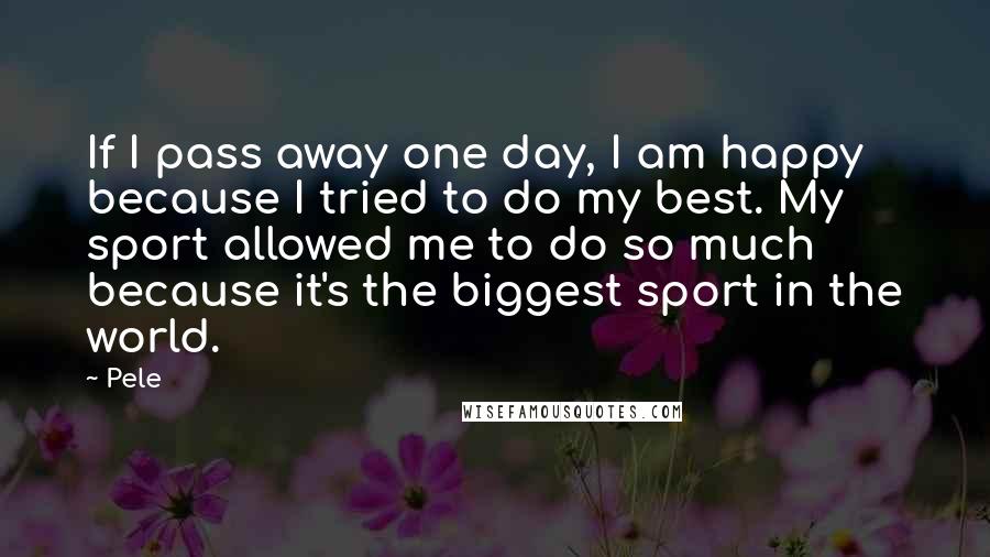 Pele Quotes: If I pass away one day, I am happy because I tried to do my best. My sport allowed me to do so much because it's the biggest sport in the world.