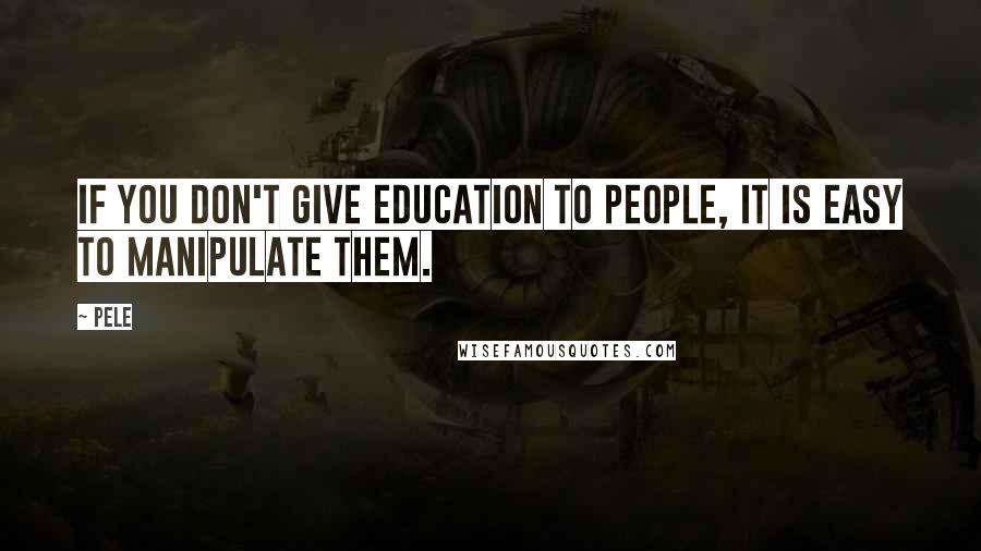 Pele Quotes: If you don't give education to people, it is easy to manipulate them.
