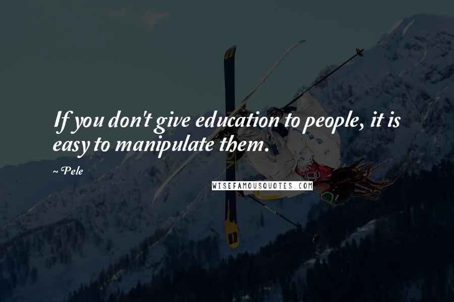 Pele Quotes: If you don't give education to people, it is easy to manipulate them.