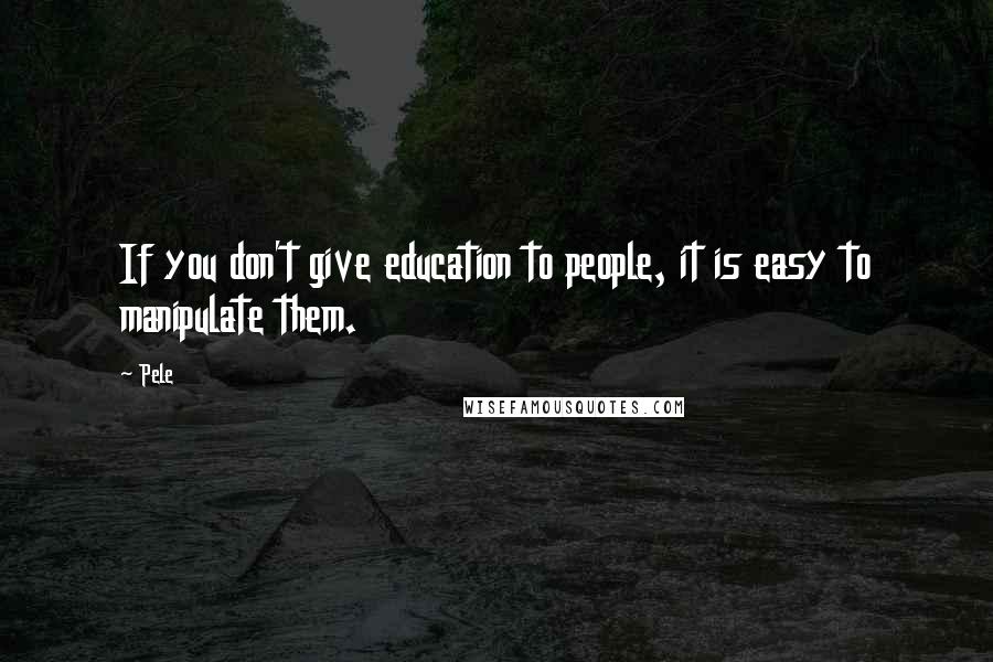 Pele Quotes: If you don't give education to people, it is easy to manipulate them.