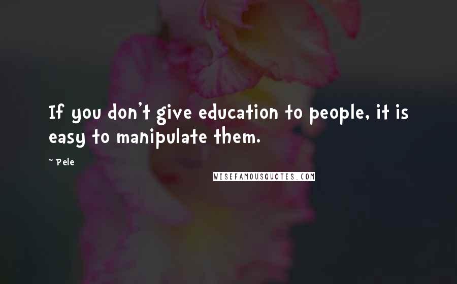 Pele Quotes: If you don't give education to people, it is easy to manipulate them.