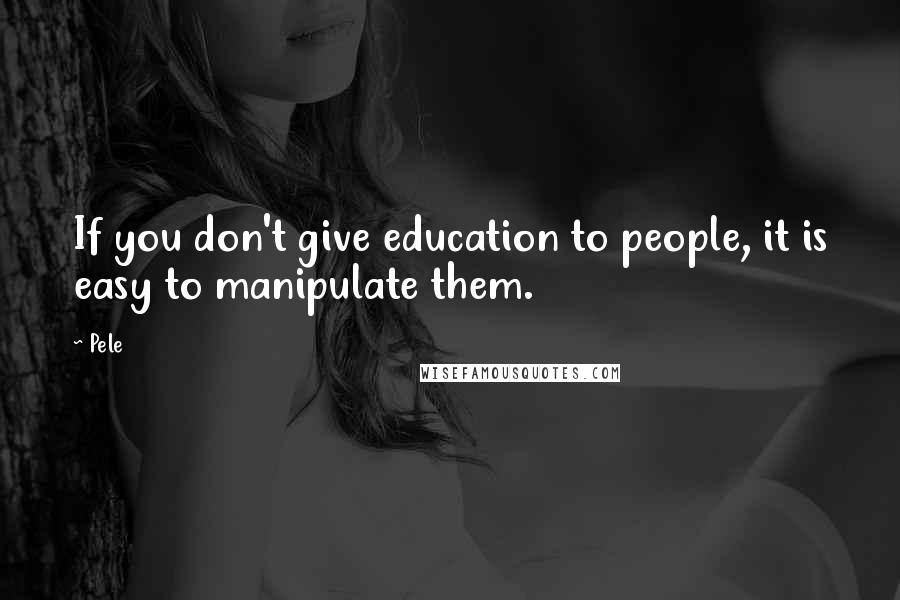 Pele Quotes: If you don't give education to people, it is easy to manipulate them.
