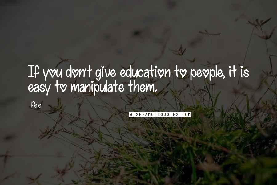 Pele Quotes: If you don't give education to people, it is easy to manipulate them.