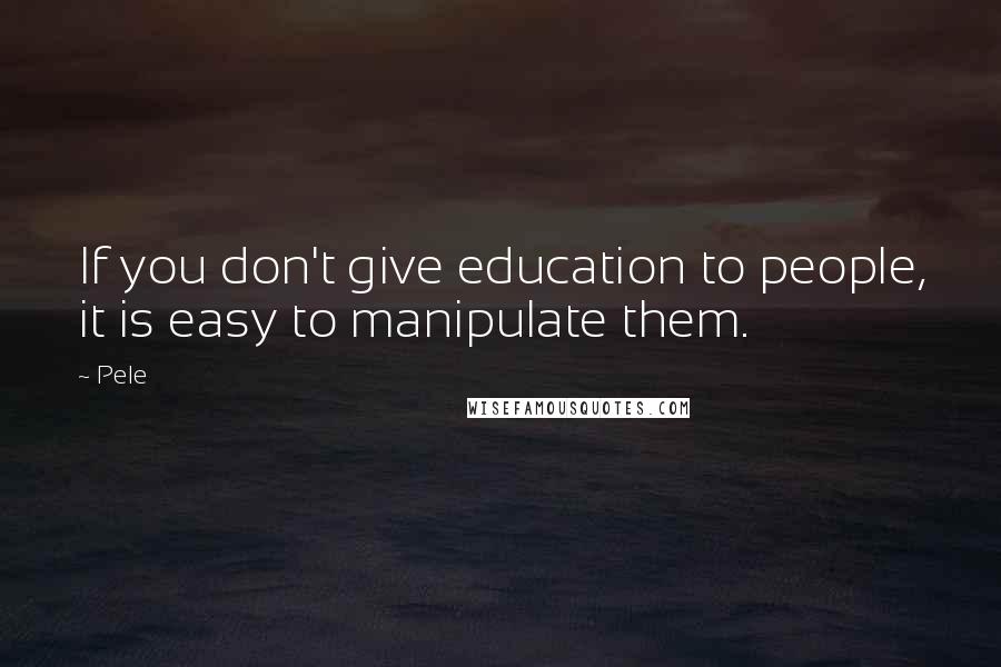 Pele Quotes: If you don't give education to people, it is easy to manipulate them.