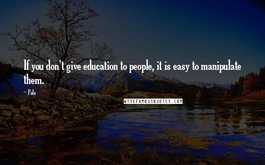 Pele Quotes: If you don't give education to people, it is easy to manipulate them.
