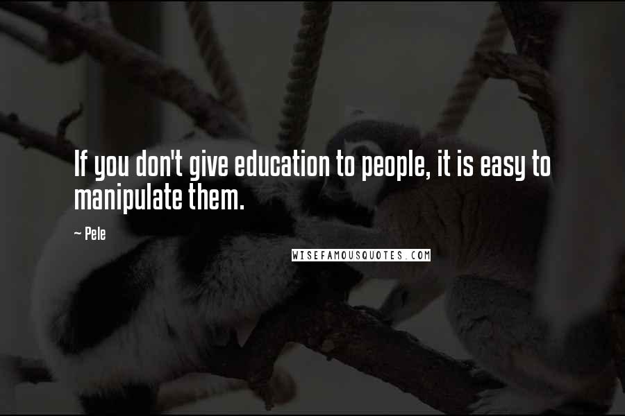 Pele Quotes: If you don't give education to people, it is easy to manipulate them.