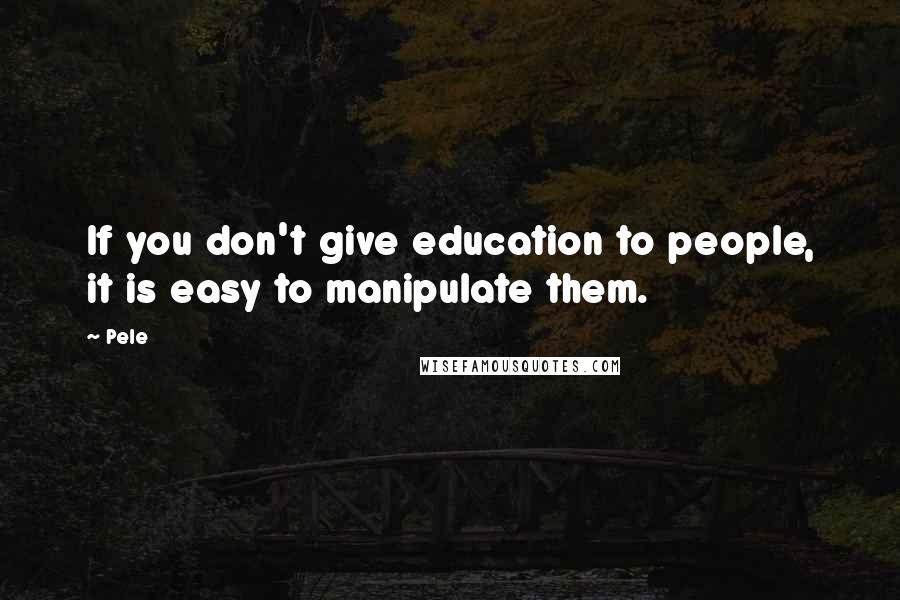 Pele Quotes: If you don't give education to people, it is easy to manipulate them.