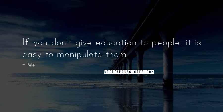Pele Quotes: If you don't give education to people, it is easy to manipulate them.