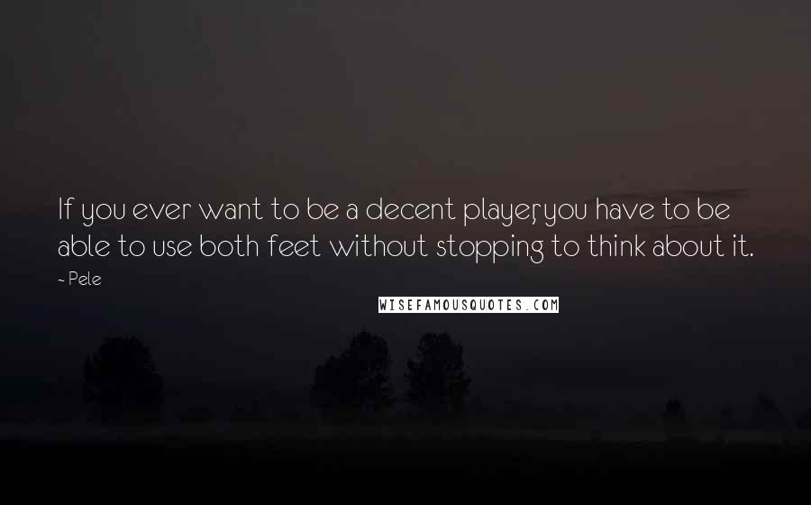 Pele Quotes: If you ever want to be a decent player, you have to be able to use both feet without stopping to think about it.