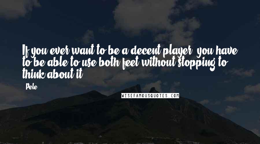 Pele Quotes: If you ever want to be a decent player, you have to be able to use both feet without stopping to think about it.