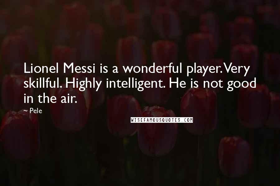 Pele Quotes: Lionel Messi is a wonderful player. Very skillful. Highly intelligent. He is not good in the air.