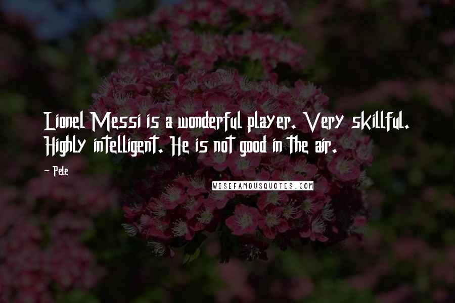 Pele Quotes: Lionel Messi is a wonderful player. Very skillful. Highly intelligent. He is not good in the air.