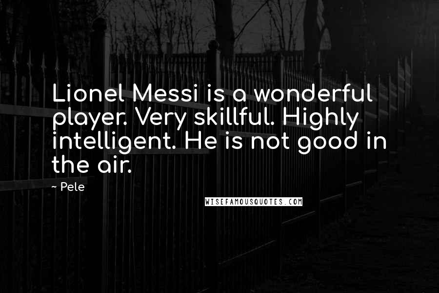 Pele Quotes: Lionel Messi is a wonderful player. Very skillful. Highly intelligent. He is not good in the air.