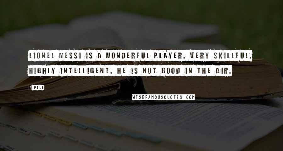 Pele Quotes: Lionel Messi is a wonderful player. Very skillful. Highly intelligent. He is not good in the air.