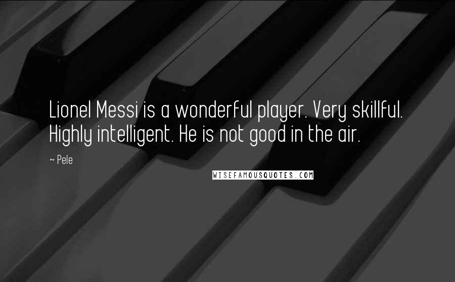 Pele Quotes: Lionel Messi is a wonderful player. Very skillful. Highly intelligent. He is not good in the air.