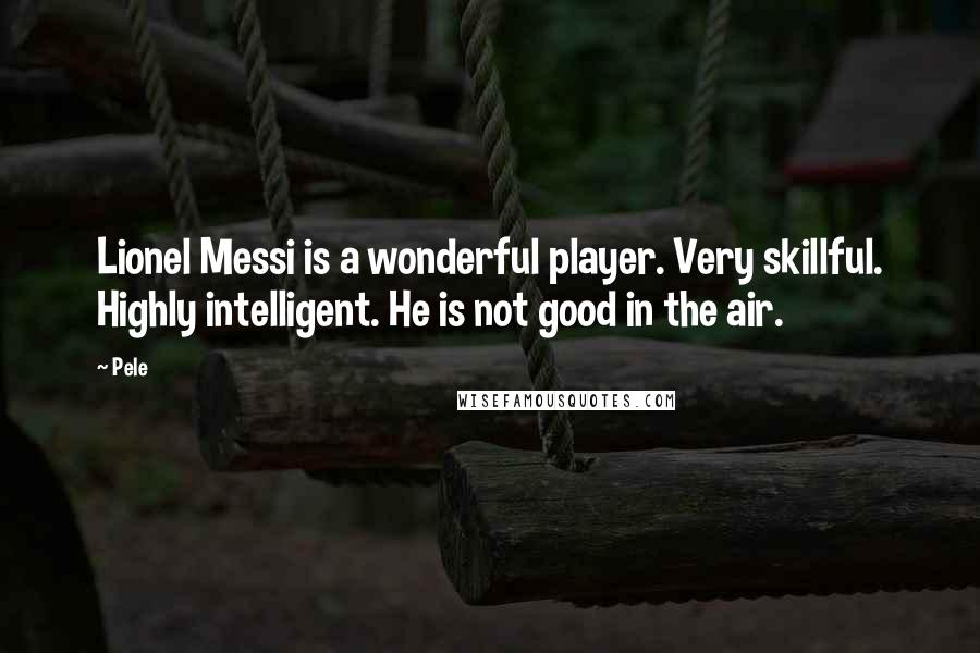 Pele Quotes: Lionel Messi is a wonderful player. Very skillful. Highly intelligent. He is not good in the air.