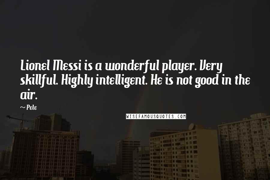 Pele Quotes: Lionel Messi is a wonderful player. Very skillful. Highly intelligent. He is not good in the air.