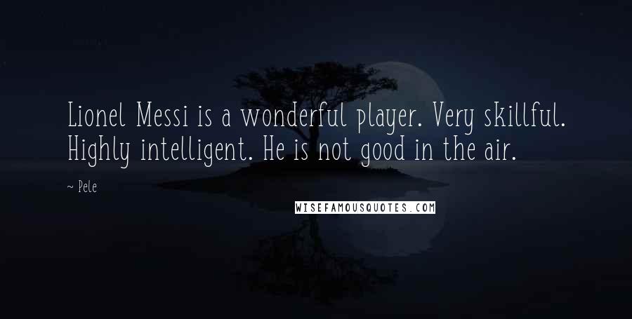 Pele Quotes: Lionel Messi is a wonderful player. Very skillful. Highly intelligent. He is not good in the air.