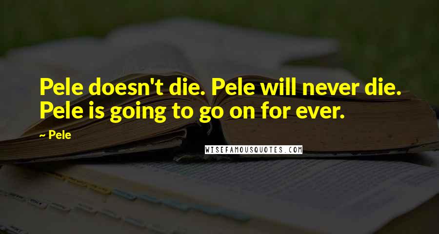 Pele Quotes: Pele doesn't die. Pele will never die. Pele is going to go on for ever.