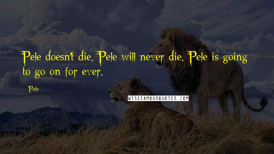 Pele Quotes: Pele doesn't die. Pele will never die. Pele is going to go on for ever.