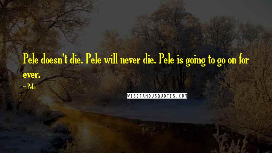 Pele Quotes: Pele doesn't die. Pele will never die. Pele is going to go on for ever.