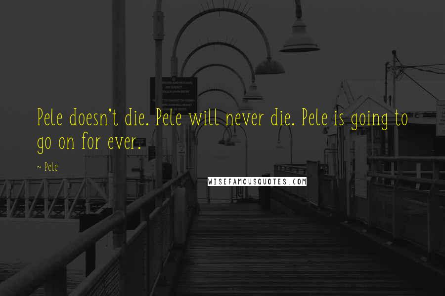 Pele Quotes: Pele doesn't die. Pele will never die. Pele is going to go on for ever.