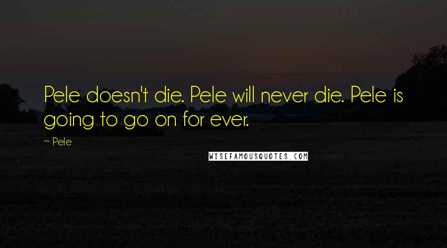 Pele Quotes: Pele doesn't die. Pele will never die. Pele is going to go on for ever.