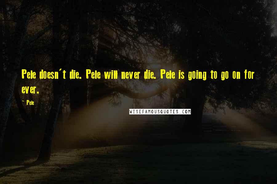 Pele Quotes: Pele doesn't die. Pele will never die. Pele is going to go on for ever.