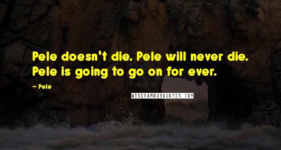 Pele Quotes: Pele doesn't die. Pele will never die. Pele is going to go on for ever.