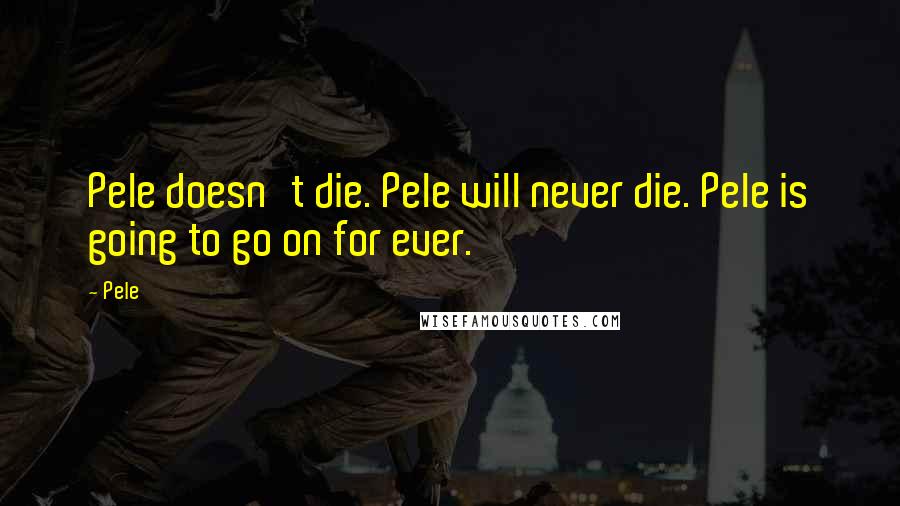 Pele Quotes: Pele doesn't die. Pele will never die. Pele is going to go on for ever.