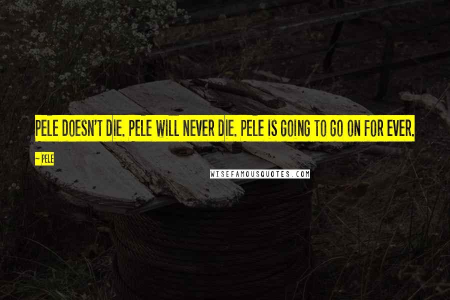 Pele Quotes: Pele doesn't die. Pele will never die. Pele is going to go on for ever.