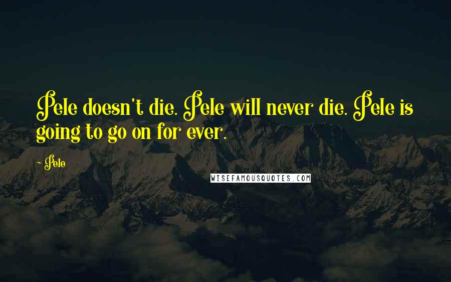 Pele Quotes: Pele doesn't die. Pele will never die. Pele is going to go on for ever.