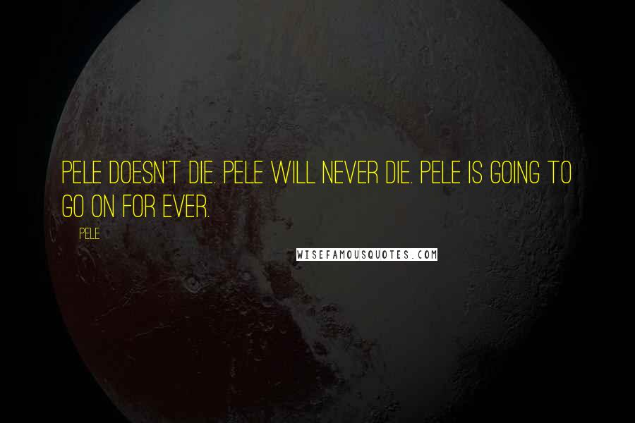 Pele Quotes: Pele doesn't die. Pele will never die. Pele is going to go on for ever.