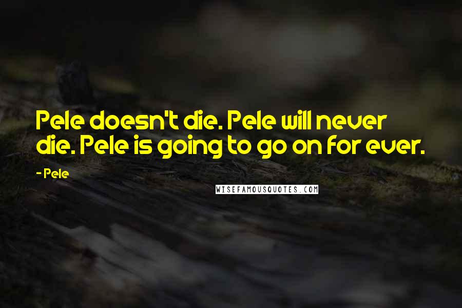 Pele Quotes: Pele doesn't die. Pele will never die. Pele is going to go on for ever.
