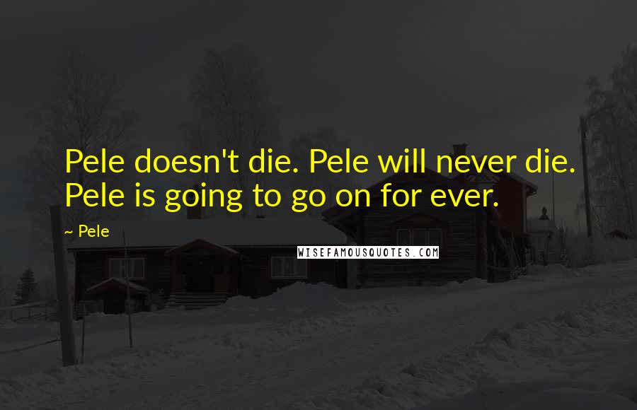 Pele Quotes: Pele doesn't die. Pele will never die. Pele is going to go on for ever.