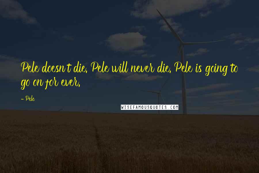 Pele Quotes: Pele doesn't die. Pele will never die. Pele is going to go on for ever.