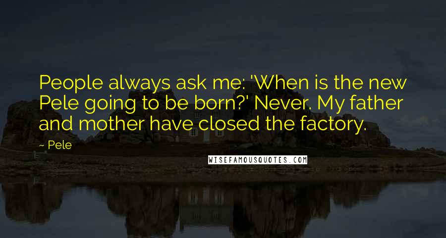 Pele Quotes: People always ask me: 'When is the new Pele going to be born?' Never. My father and mother have closed the factory.