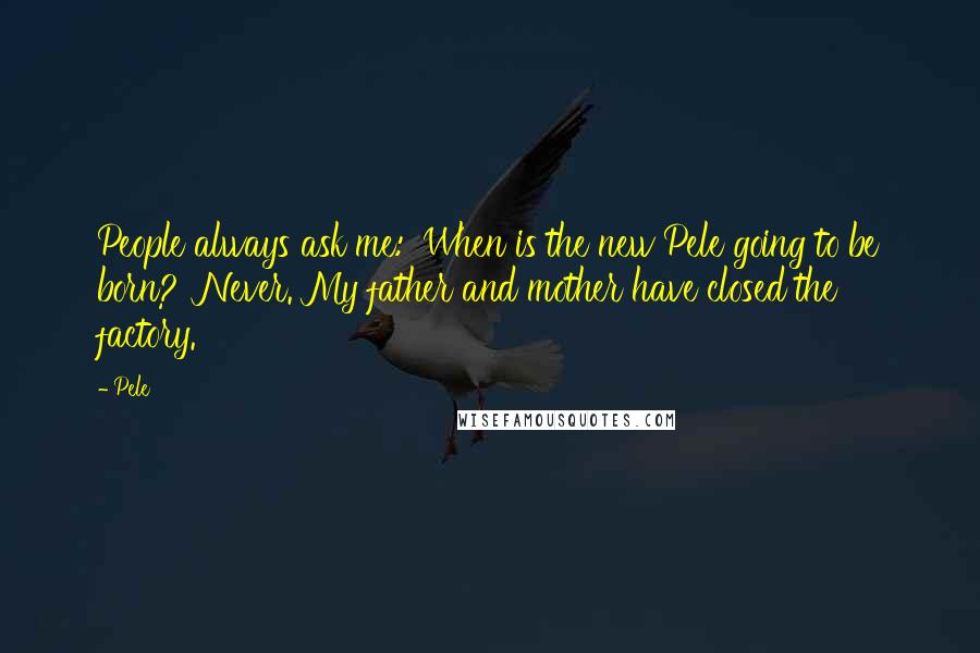 Pele Quotes: People always ask me: 'When is the new Pele going to be born?' Never. My father and mother have closed the factory.