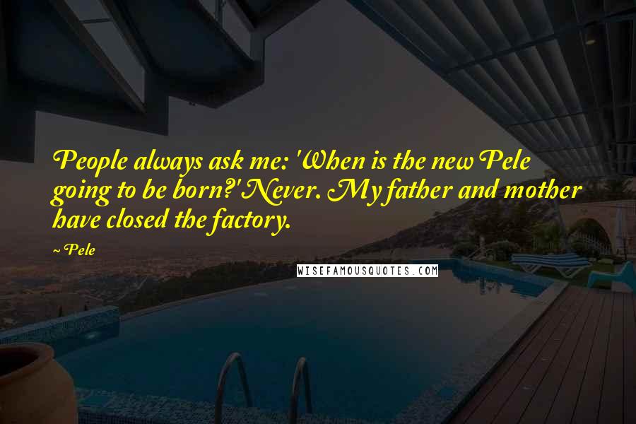 Pele Quotes: People always ask me: 'When is the new Pele going to be born?' Never. My father and mother have closed the factory.