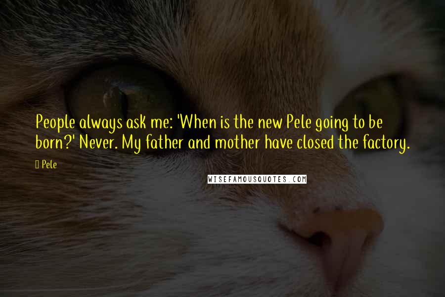 Pele Quotes: People always ask me: 'When is the new Pele going to be born?' Never. My father and mother have closed the factory.