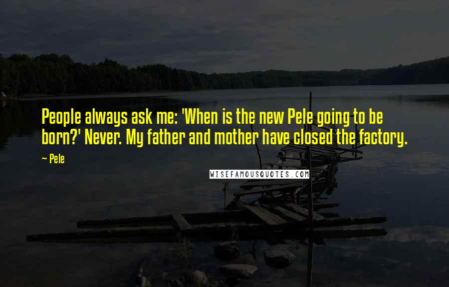 Pele Quotes: People always ask me: 'When is the new Pele going to be born?' Never. My father and mother have closed the factory.