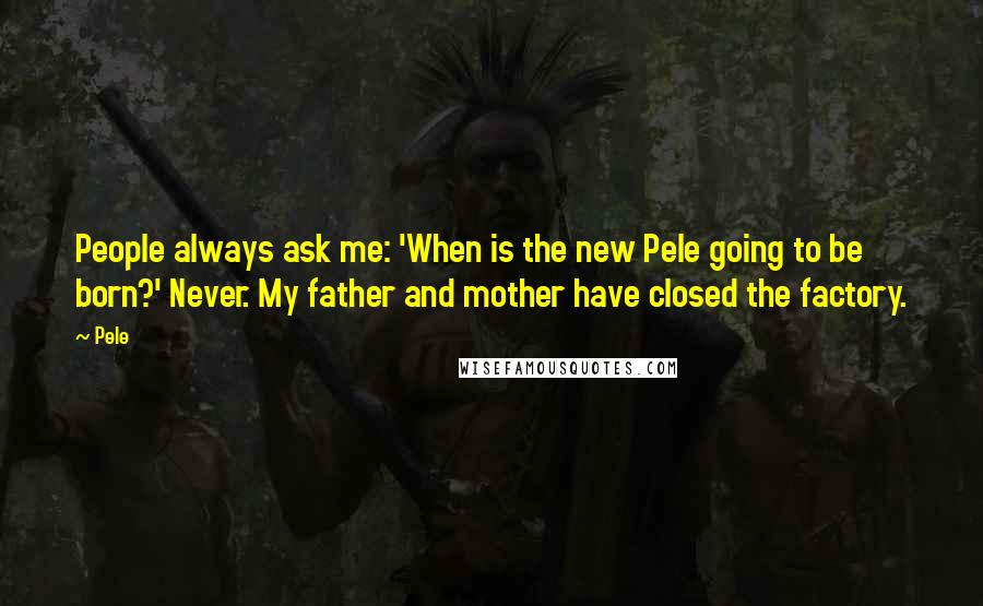 Pele Quotes: People always ask me: 'When is the new Pele going to be born?' Never. My father and mother have closed the factory.