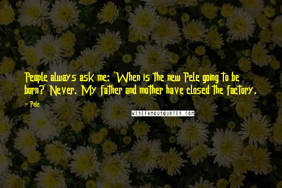 Pele Quotes: People always ask me: 'When is the new Pele going to be born?' Never. My father and mother have closed the factory.