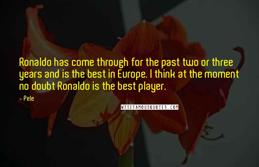 Pele Quotes: Ronaldo has come through for the past two or three years and is the best in Europe. I think at the moment no doubt Ronaldo is the best player.