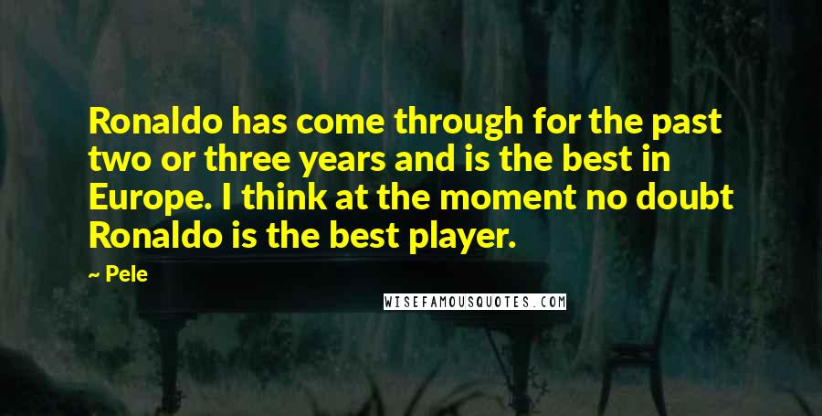 Pele Quotes: Ronaldo has come through for the past two or three years and is the best in Europe. I think at the moment no doubt Ronaldo is the best player.