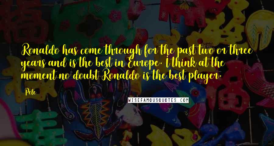 Pele Quotes: Ronaldo has come through for the past two or three years and is the best in Europe. I think at the moment no doubt Ronaldo is the best player.