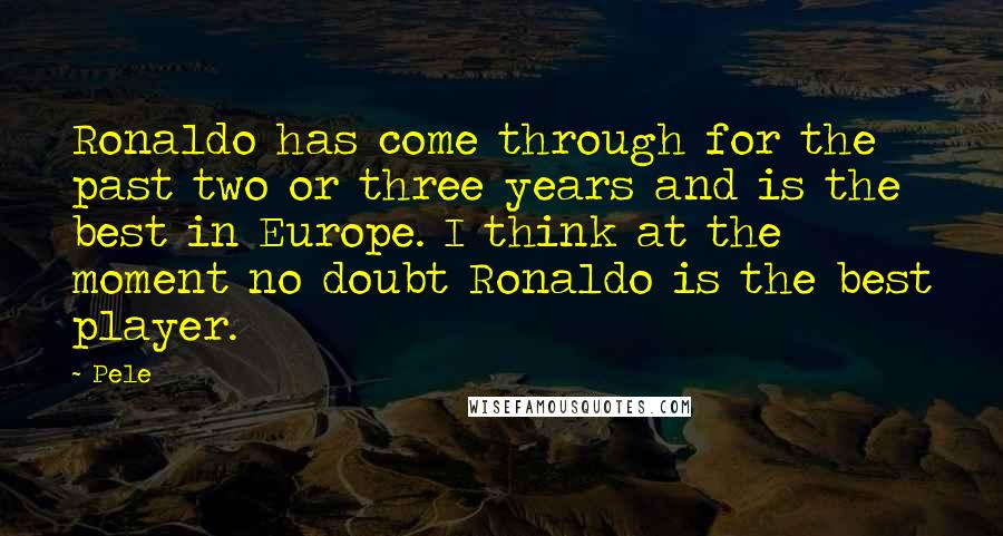 Pele Quotes: Ronaldo has come through for the past two or three years and is the best in Europe. I think at the moment no doubt Ronaldo is the best player.