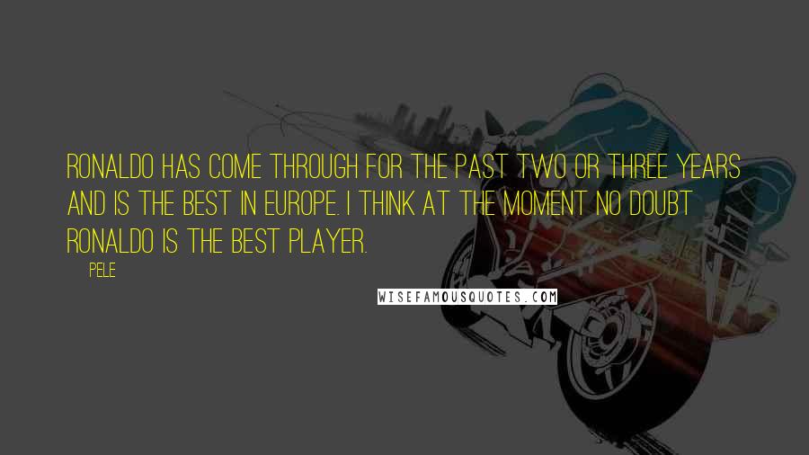 Pele Quotes: Ronaldo has come through for the past two or three years and is the best in Europe. I think at the moment no doubt Ronaldo is the best player.