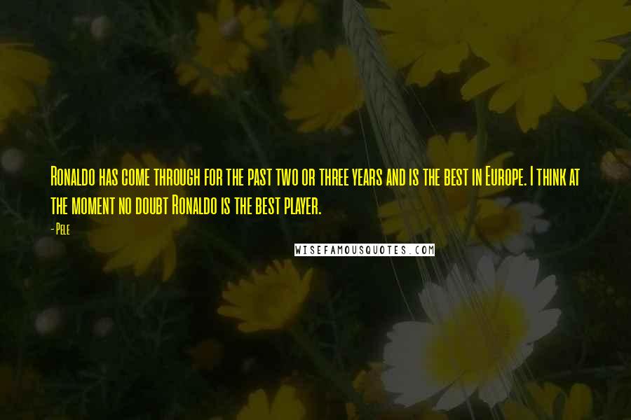 Pele Quotes: Ronaldo has come through for the past two or three years and is the best in Europe. I think at the moment no doubt Ronaldo is the best player.