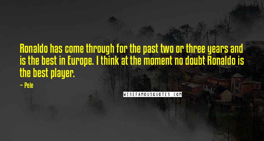 Pele Quotes: Ronaldo has come through for the past two or three years and is the best in Europe. I think at the moment no doubt Ronaldo is the best player.
